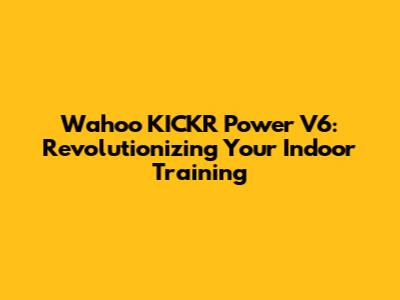 Wahoo KICKR Power V6: Revolutionizing Your Indoor Training