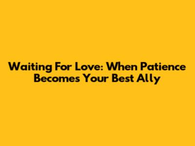 Waiting For Love: When Patience Becomes Your Best Ally