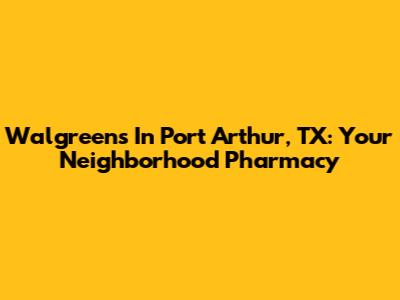 Walgreens In Port Arthur, TX: Your Neighborhood Pharmacy