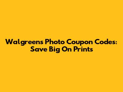 Walgreens Photo Coupon Codes: Save Big On Prints