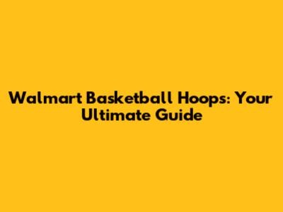 Walmart Basketball Hoops: Your Ultimate Guide