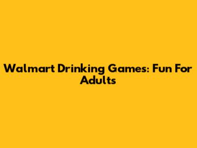 Walmart Drinking Games: Fun For Adults