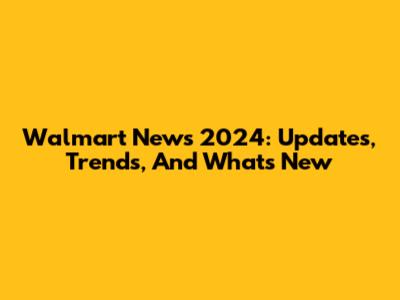 Walmart News 2024: Updates, Trends, And What's New