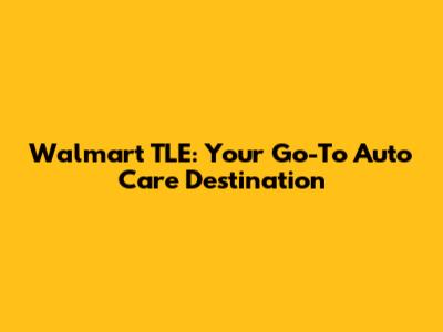 Walmart TLE: Your Go-To Auto Care Destination