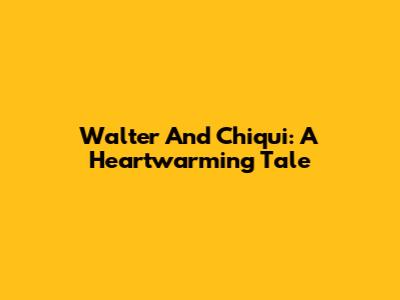 Walter And Chiqui: A Heartwarming Tale