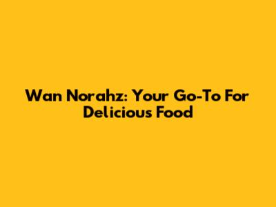 Wan Norahz: Your Go-To For Delicious Food