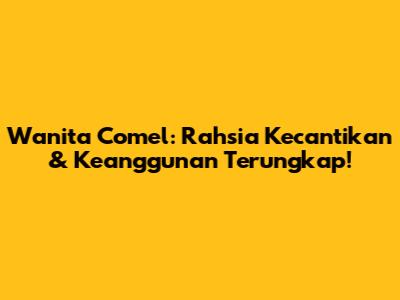 Wanita Comel: Rahsia Kecantikan & Keanggunan Terungkap!