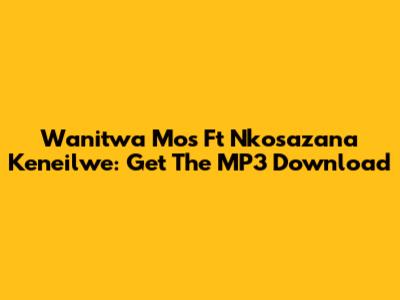 Wanitwa Mos Ft Nkosazana Keneilwe: Get The MP3 Download