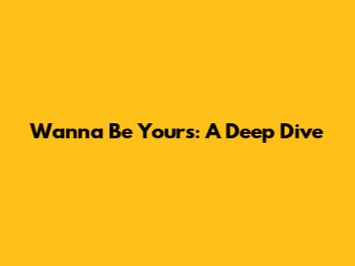 Wanna Be Yours: A Deep Dive