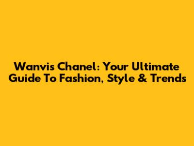 Wanvis Chanel: Your Ultimate Guide To Fashion, Style & Trends