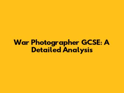 War Photographer GCSE: A Detailed Analysis