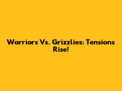 Warriors Vs. Grizzlies: Tensions Rise!
