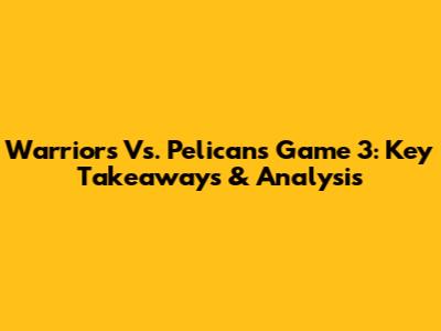 Warriors Vs. Pelicans Game 3: Key Takeaways & Analysis