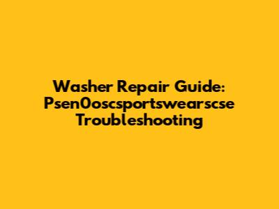 Washer Repair Guide: Psen0oscsportswearscse Troubleshooting