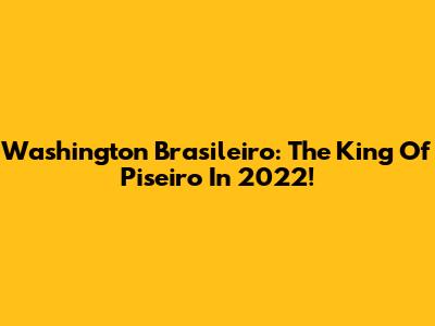 Washington Brasileiro: The King Of Piseiro In 2022!