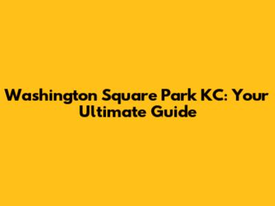 Washington Square Park KC: Your Ultimate Guide