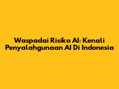 Waspadai Risiko AI: Kenali Penyalahgunaan AI Di Indonesia