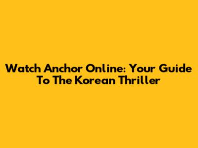 Watch 'Anchor' Online: Your Guide To The Korean Thriller