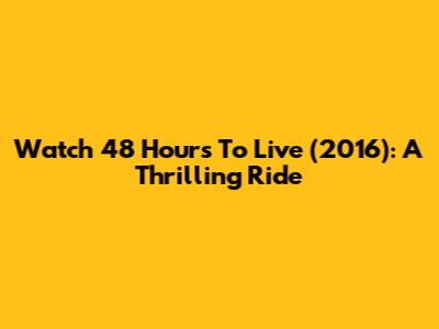 Watch 48 Hours To Live (2016): A Thrilling Ride