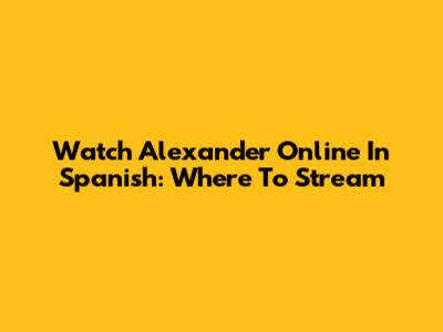 Watch Alexander Online In Spanish: Where To Stream