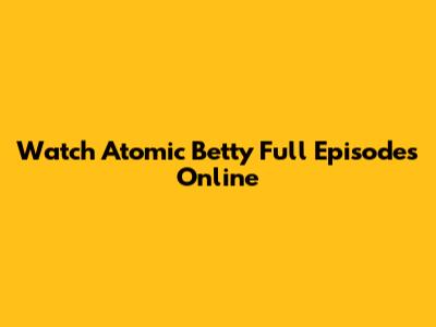 Watch Atomic Betty Full Episodes Online