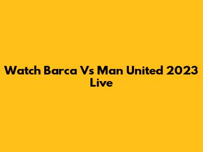 Watch Barca Vs Man United 2023 Live