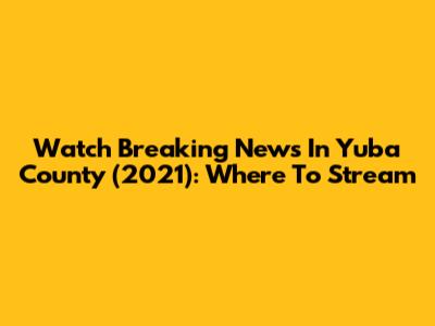 Watch Breaking News In Yuba County (2021): Where To Stream