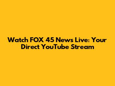 Watch FOX 45 News Live: Your Direct YouTube Stream