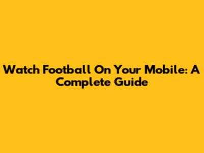 Watch Football On Your Mobile: A Complete Guide