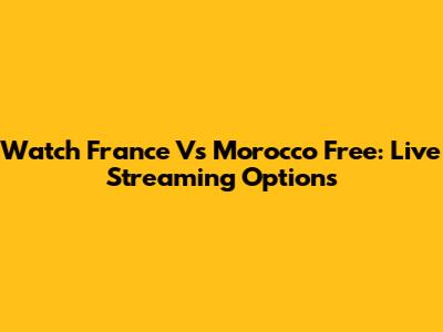 Watch France Vs Morocco Free: Live Streaming Options