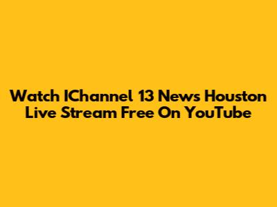 Watch IChannel 13 News Houston Live Stream Free On YouTube