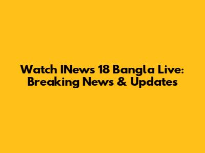 Watch INews 18 Bangla Live: Breaking News & Updates