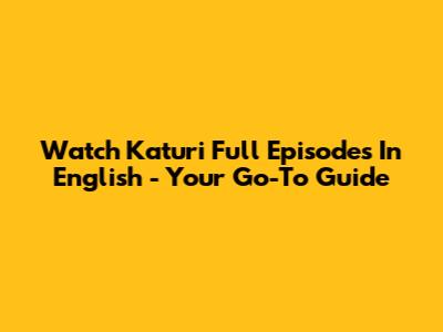 Watch Katuri Full Episodes In English - Your Go-To Guide