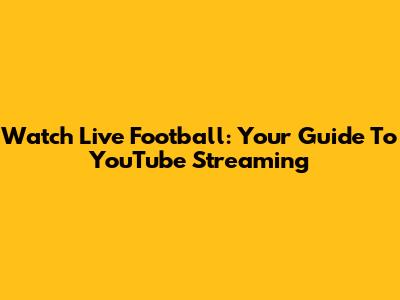 Watch Live Football: Your Guide To YouTube Streaming