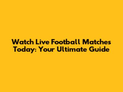 Watch Live Football Matches Today: Your Ultimate Guide