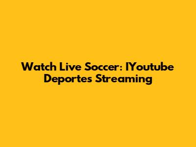 Watch Live Soccer: IYoutube Deportes Streaming