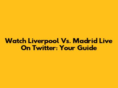Watch Liverpool Vs. Madrid Live On Twitter: Your Guide