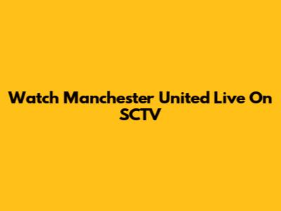 Watch Manchester United Live On SCTV