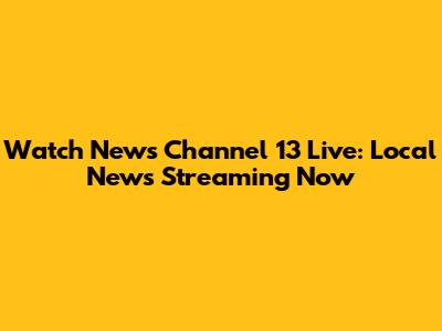 Watch News Channel 13 Live: Local News Streaming Now