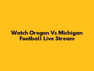 Watch Oregon Vs Michigan Football Live Stream