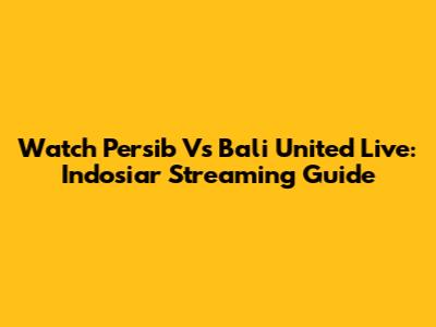 Watch Persib Vs Bali United Live: Indosiar Streaming Guide