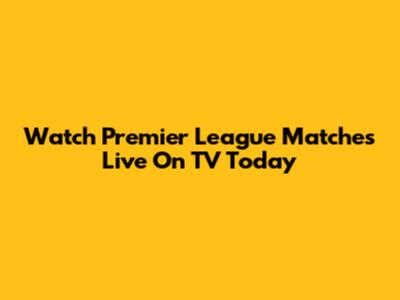 Watch Premier League Matches Live On TV Today