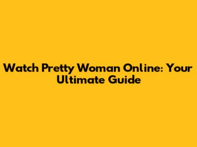 Watch Pretty Woman Online: Your Ultimate Guide