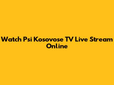 Watch Psi Kosovose TV Live Stream Online