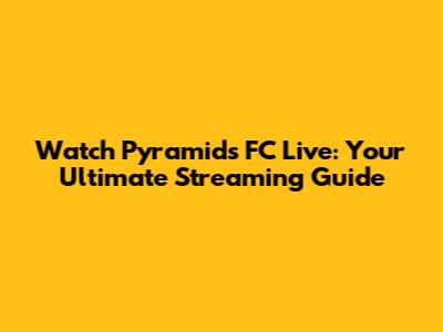 Watch Pyramids FC Live: Your Ultimate Streaming Guide