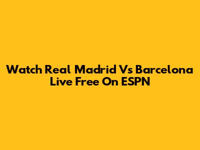 Watch Real Madrid Vs Barcelona Live Free On ESPN