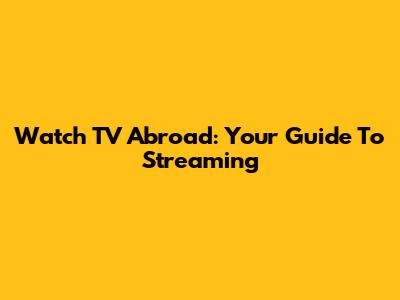 Watch TV Abroad: Your Guide To Streaming
