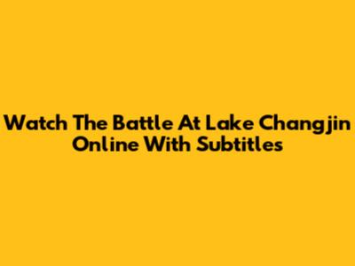 Watch The Battle At Lake Changjin Online With Subtitles
