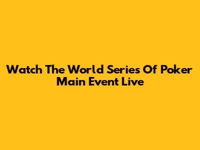 Watch The World Series Of Poker Main Event Live