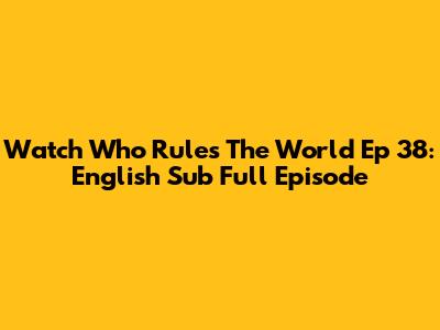 Watch Who Rules The World Ep 38: English Sub Full Episode